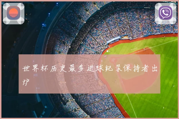 世界杯历史最多进球纪录保持者出炉
