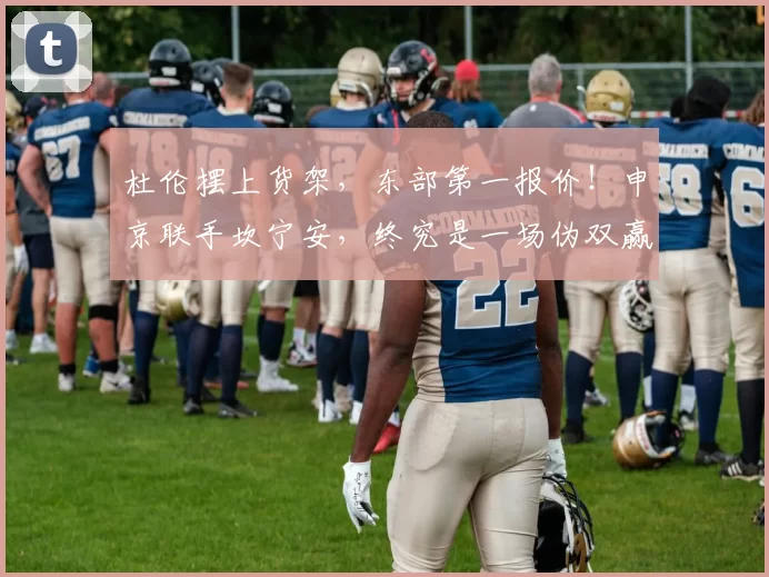 杜伦摆上货架,东部第一报价!申京联手坎宁安,终究是一场伪双赢