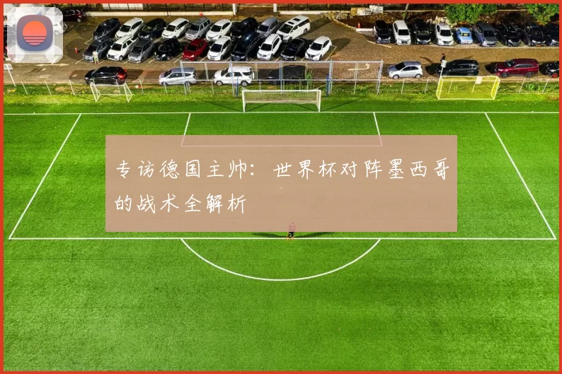 专访德国主帅:世界杯对阵墨西哥的战术全解析