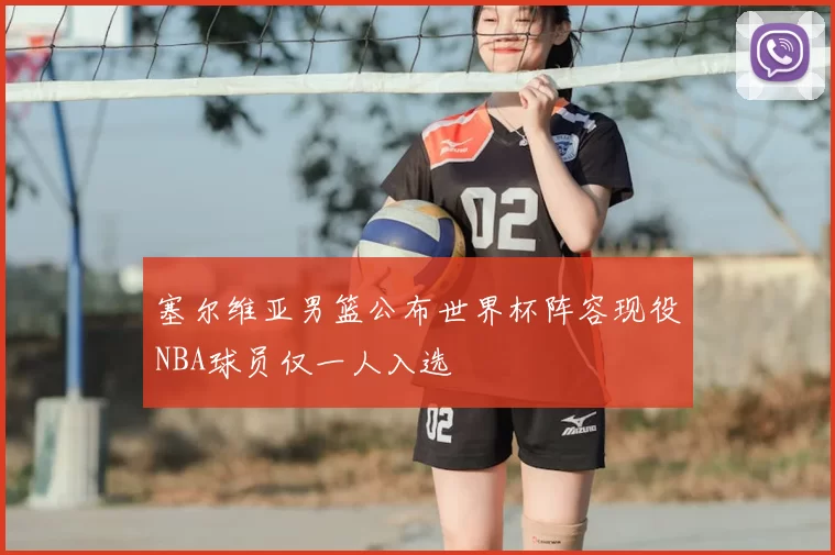 塞尔维亚男篮公布世界杯阵容现役NBA球员仅一人入选