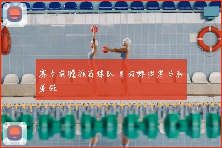 赛季前瞻推荐球队 看好哪些黑马和豪强