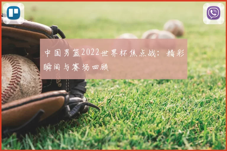 中国男篮2022世界杯焦点战：精彩瞬间与赛场回顾