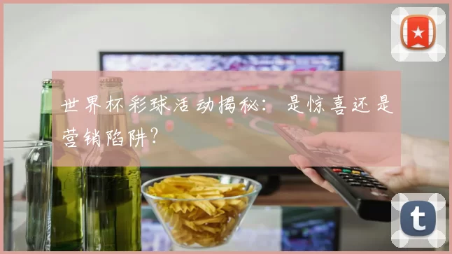 世界杯彩球活动揭秘:是惊喜还是营销陷阱?
