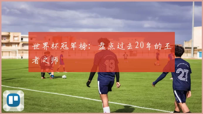 世界杯冠军榜：盘点过去20年的王者之师