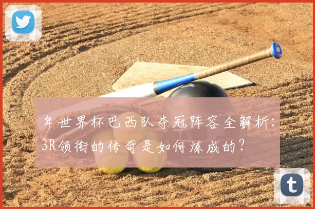 年世界杯巴西队夺冠阵容全解析：3R领衔的传奇是如何炼成的？