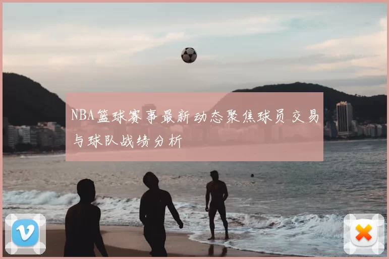 NBA篮球赛事最新动态聚焦球员交易与球队战绩分析