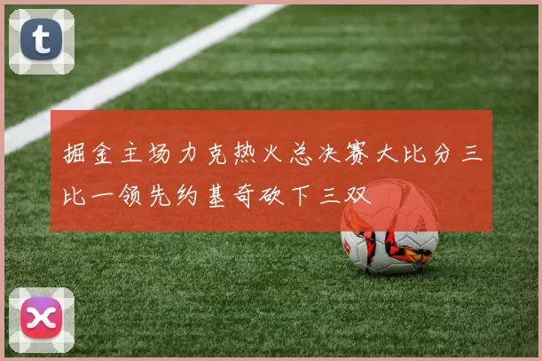 掘金主场力克热火总决赛大比分三比一领先约基奇砍下三双