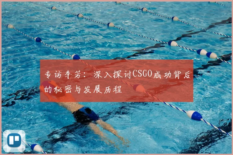 专访李芳：深入探讨CSGO成功背后的秘密与发展历程