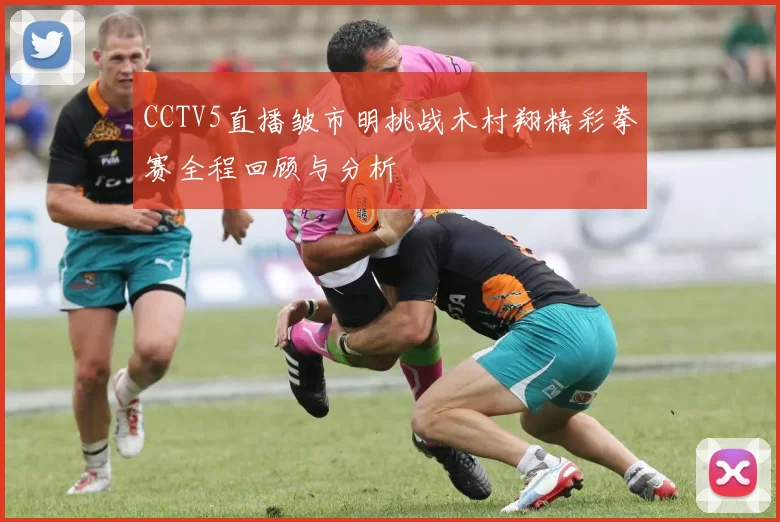 CCTV5直播皱市明挑战木村翔精彩拳赛全程回顾与分析