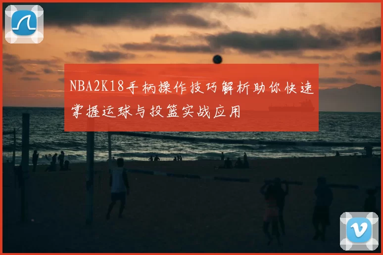 NBA2K18手柄操作技巧解析助你快速掌握运球与投篮实战应用