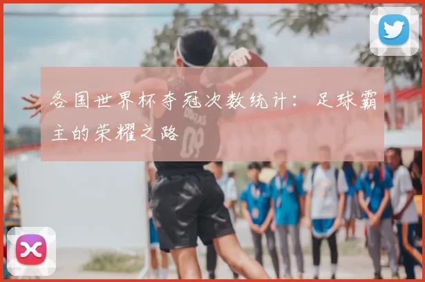 各国世界杯夺冠次数统计:足球霸主的荣耀之路