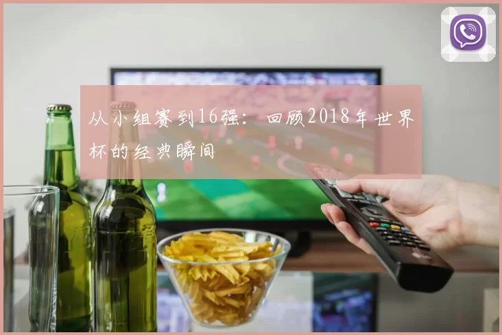 从小组赛到16强：回顾2018年世界杯的经典瞬间