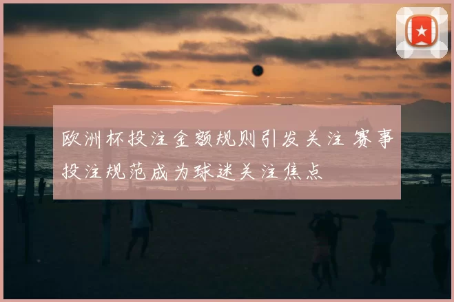欧洲杯投注金额规则引发关注 赛事投注规范成为球迷关注焦点