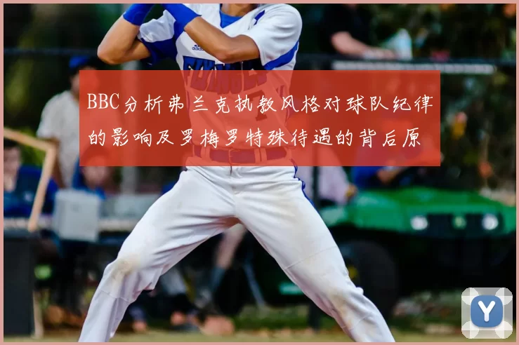 BBC分析弗兰克执教风格对球队纪律的影响及罗梅罗特殊待遇的背后原因