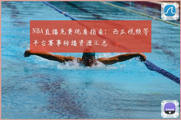 NBA直播免费观看指南：西瓜视频等平台赛事转播资源汇总