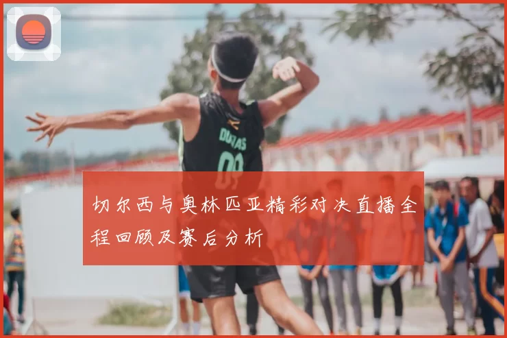 切尔西与奥林匹亚精彩对决直播全程回顾及赛后分析