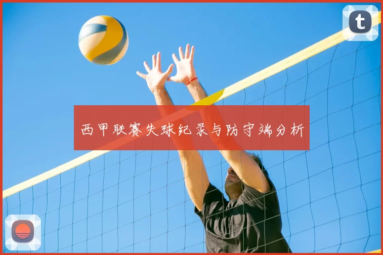 西甲联赛失球纪录与防守端分析
