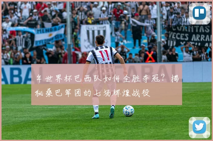 年世界杯巴西队如何全胜夺冠?揭秘桑巴军团的七场辉煌战役