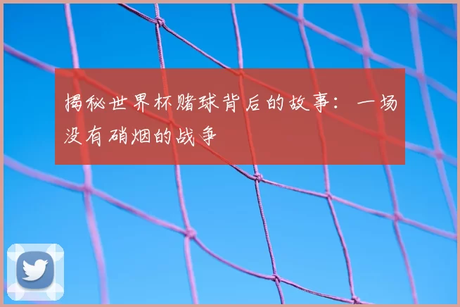 揭秘世界杯赌球背后的故事：一场没有硝烟的战争