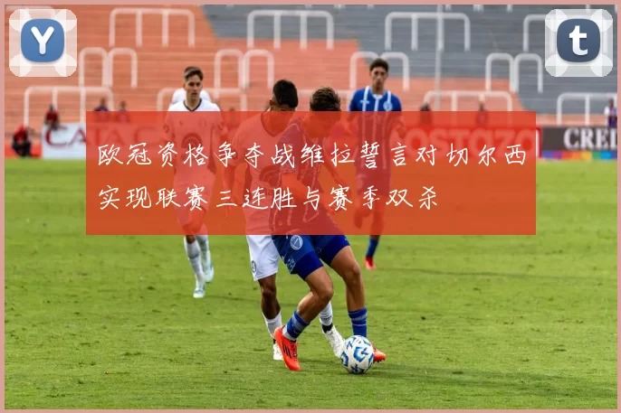 欧冠资格争夺战维拉誓言对切尔西实现联赛三连胜与赛季双杀