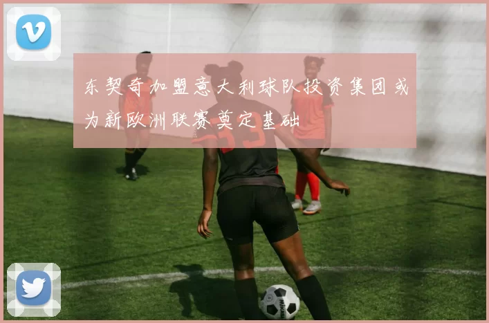 东契奇加盟意大利球队投资集团或为新欧洲联赛奠定基础