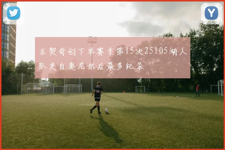 东契奇创下单赛季第15次25105湖人队史自奥尼尔后最多纪录