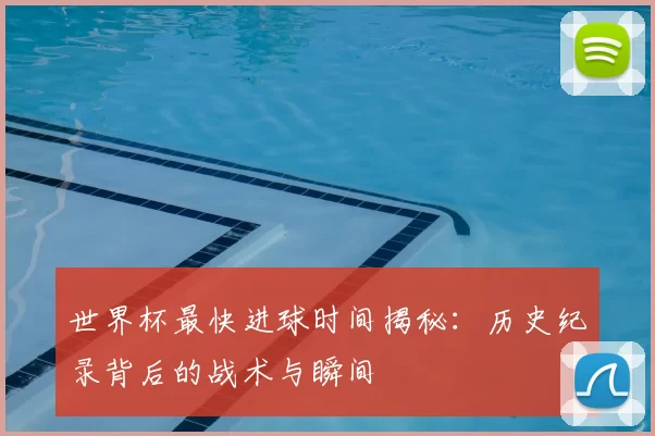 世界杯最快进球时间揭秘：历史纪录背后的战术与瞬间