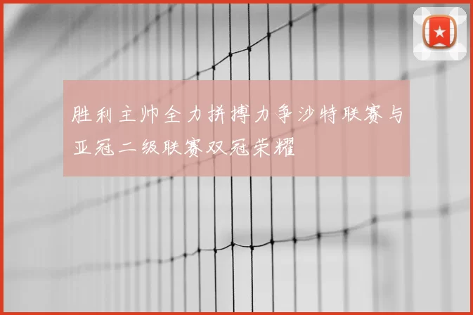 胜利主帅全力拼搏力争沙特联赛与亚冠二级联赛双冠荣耀