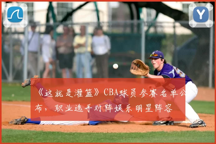 《这就是灌篮》CBA球员参赛名单公布，职业选手对阵娱乐明星阵容