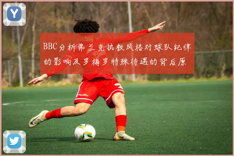 BBC分析弗兰克执教风格对球队纪律的影响及罗梅罗特殊待遇的背后原因