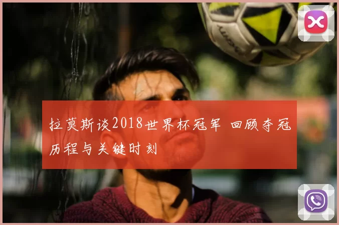 拉莫斯谈2018世界杯冠军 回顾夺冠历程与关键时刻