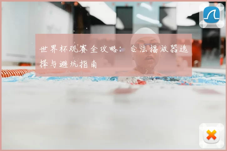 世界杯观赛全攻略：合法播放器选择与避坑指南