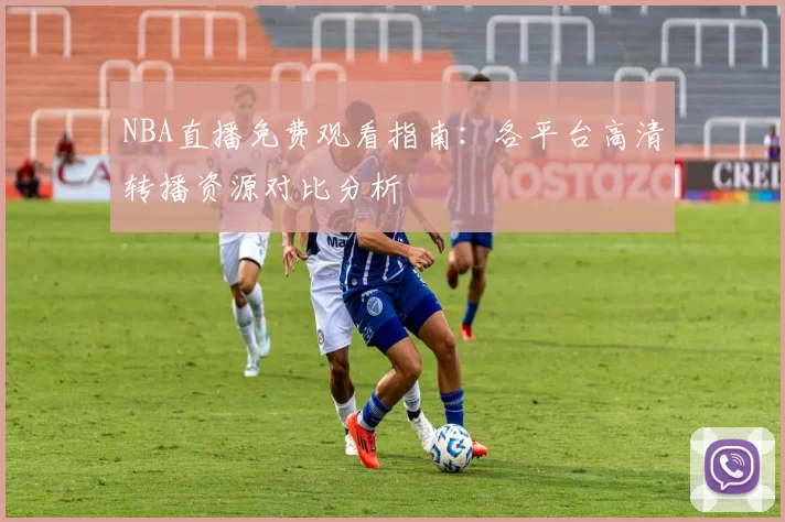 NBA直播免费观看指南：各平台高清转播资源对比分析