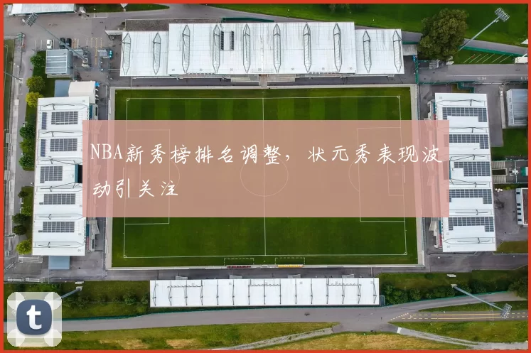 NBA新秀榜排名调整，状元秀表现波动引关注