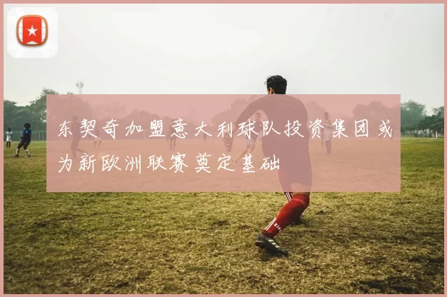 东契奇加盟意大利球队投资集团或为新欧洲联赛奠定基础