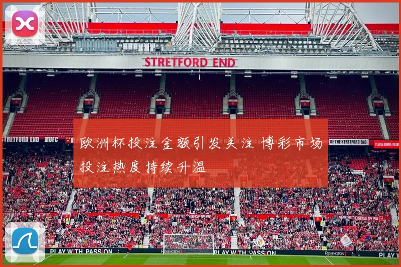 欧洲杯投注金额引发关注 博彩市场投注热度持续升温