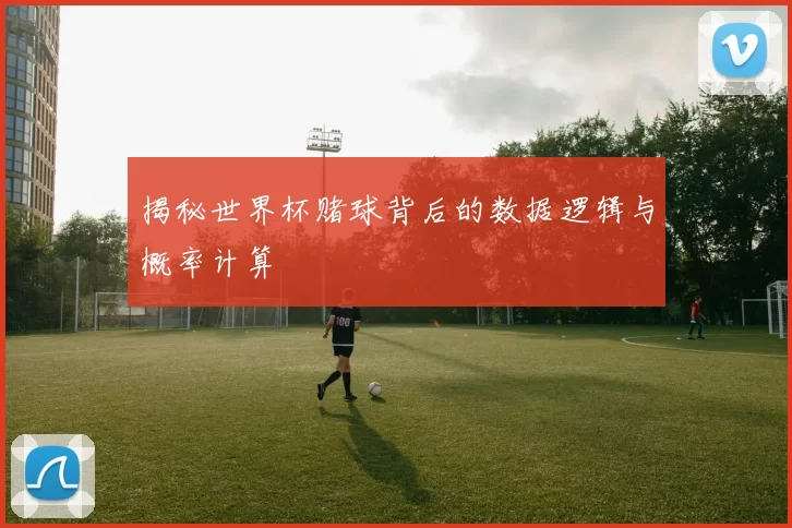 揭秘世界杯赌球背后的数据逻辑与概率计算