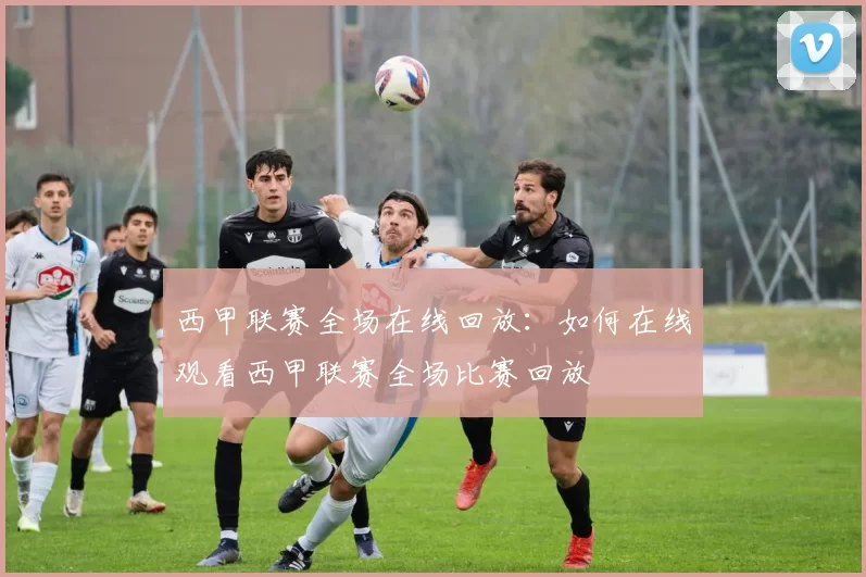 西甲联赛全场在线回放：如何在线观看西甲联赛全场比赛回放