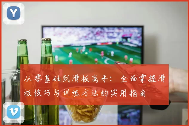 从零基础到滑板高手：全面掌握滑板技巧与训练方法的实用指南