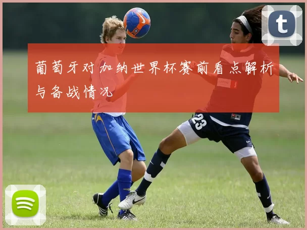 葡萄牙对加纳世界杯赛前看点解析与备战情况