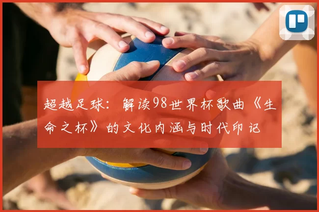 超越足球:解读98世界杯歌曲《生命之杯》的文化内涵与时代印记