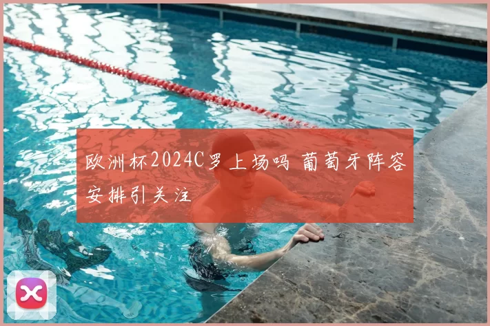 欧洲杯2024C罗上场吗 葡萄牙阵容安排引关注