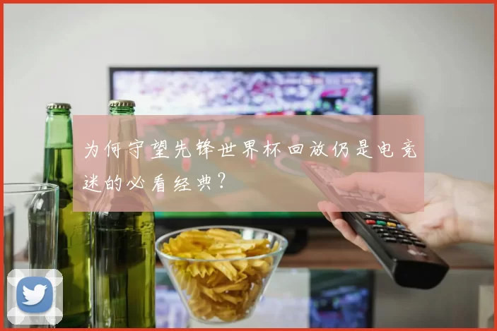 为何守望先锋世界杯回放仍是电竞迷的必看经典？