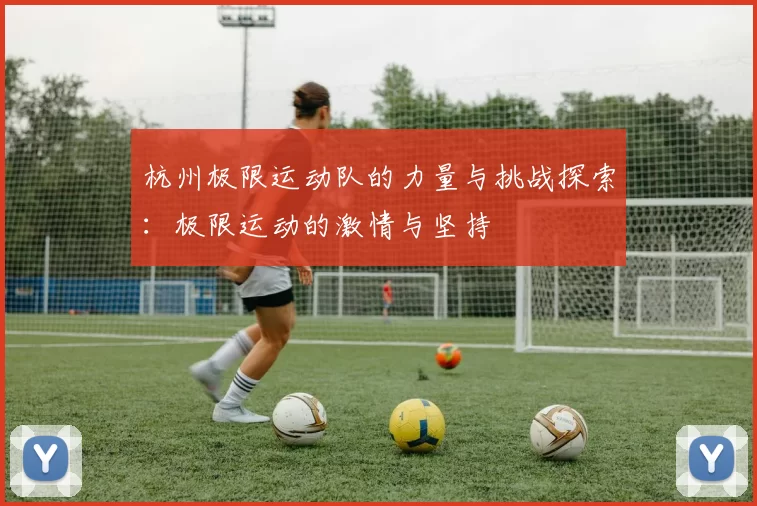 杭州极限运动队的力量与挑战探索：极限运动的激情与坚持