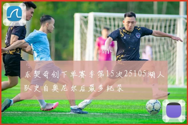 东契奇创下单赛季第15次25105湖人队史自奥尼尔后最多纪录