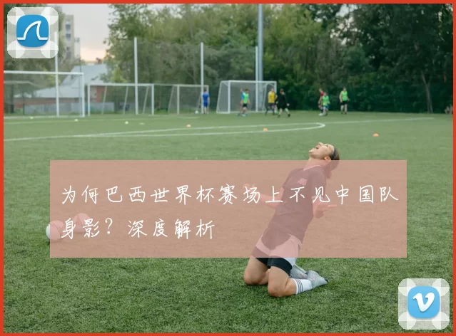 为何巴西世界杯赛场上不见中国队身影?深度解析