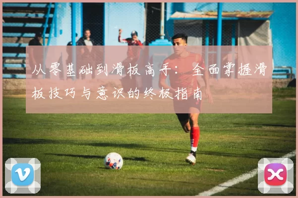 从零基础到滑板高手：全面掌握滑板技巧与意识的终极指南
