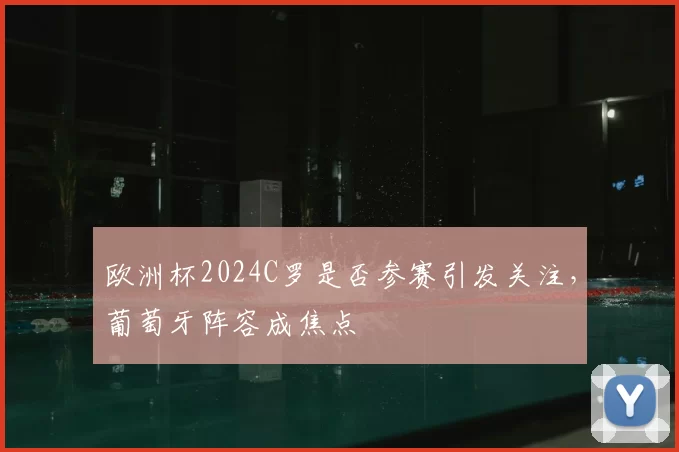 欧洲杯2024C罗是否参赛引发关注，葡萄牙阵容成焦点