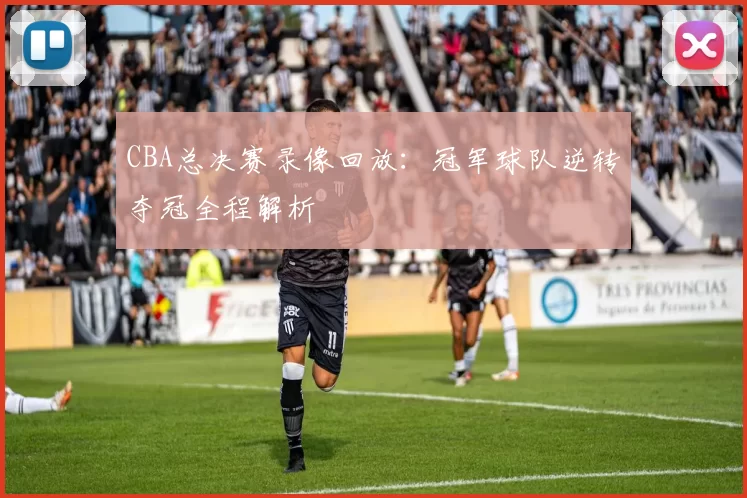 CBA总决赛录像回放：冠军球队逆转夺冠全程解析
