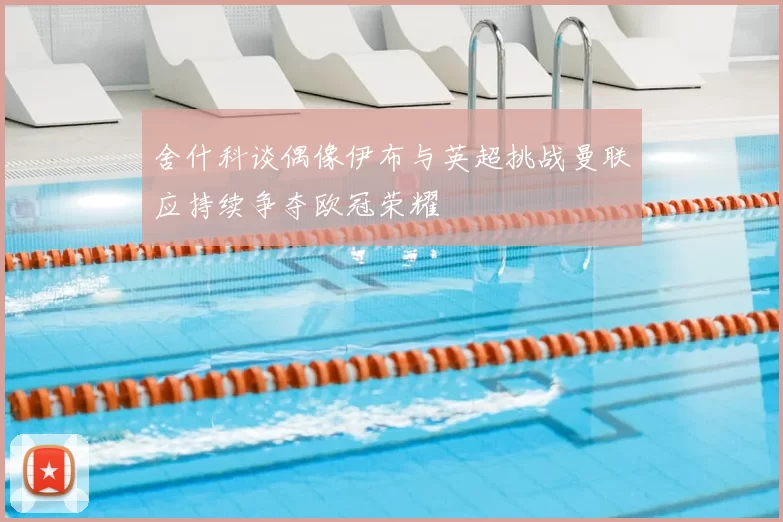 舍什科谈偶像伊布与英超挑战曼联应持续争夺欧冠荣耀